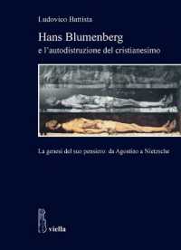 Hans Blumenberg e l'autodistruzione del cristianesimo : la genesi del suo pensiero : da Agostino a Nietzsche (Studi del Dipartimento di storia, antropologia, religioni, arte, spettacolo 19) 〈19〉