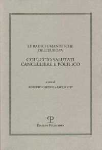 Le Radici Umanistiche Dell'europa: Coluccio Salutati Cancelliere E Politico : Atti del Convegno Internazionale del Comitato Nazionale Delle Celebrazioni del VI Centenario Della Morte Di Coluccio Salutati, Firenze-Prato, 9-12 Dicembre 2008 (Humanistic