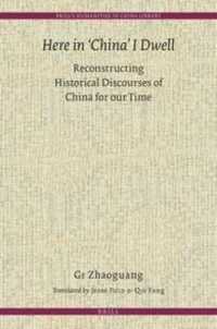 Here in 'China' I Dwell : Reconstructing Historical Discourses of China for Our Time (Brill's Humanities in China Library)