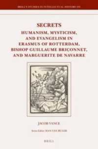 Secrets : Humanism, Mysticism and Evangelism in Erasmus of Rotterdam, Bishop Guillaume Brionnet, and Marguerite De Navarre (Brill's Studies in Itellec （LAM）