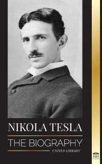 Nikola Tesla : The biography - the Life and Times of a Genius who Invented the Electrical Age (Science)