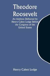 Theodore Roosevelt an Address Delivered by Henry Cabot Lodge before the Congress of the United States