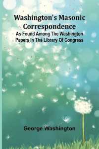 Washington'S Masonic Correspondence; as Found among the Washington Papers in the Library of Congress