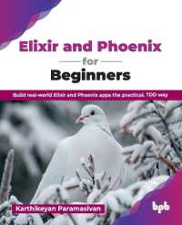 Elixir and Phoenix for Beginners : Build real-world Elixir and Phoenix apps the practical, TDD way