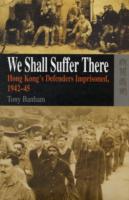 We Shall Suffer There - Hong Kong's Defenders Imprisoned, 1942-45