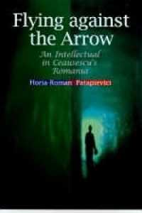 Flying against the Arrow : An Intellectual in Ceausescu's Romania (Central European Library of Ideas)