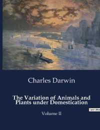 THE VARIATION OF ANIMALS AND PLANTS UNDER DOMESTICATION - VOLUME II