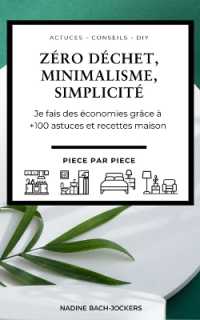Zéro déchet, Minimalisme, Simplicité : Je fais des économies grâce à +100 astuces et recettes maison - Pièce par pièce (Vivre Avec Moins Pour Vivre Mieux)