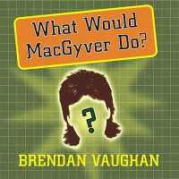 What Would Macgyver Do? : True Stories of Improvised Genius in Everyday Life
