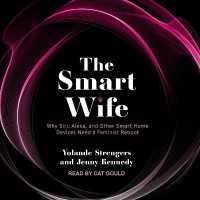 The Smart Wife : Why Siri, Alexa, and Other Smart Home Devices Need a Feminist Reboot