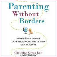 Parenting without Borders : Surprising Lessons Parents around the World Can Teach Us