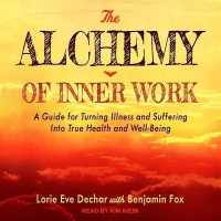 The Alchemy of Inner Work : A Guide for Turning Illness and Suffering into True Health and Well-Being