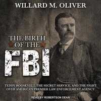 The Birth of the FBI : Teddy Roosevelt, the Secret Service, and the Fight over America's Premier Law Enforcement Agency