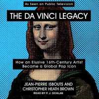 The Da Vinci Legacy : How an Elusive 16th-Century Artist Became a Global Pop Icon