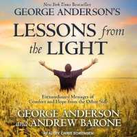 George Anderson's Lessons from the Light : Extraordinary Messages of Comfort and Hope from the Other Side