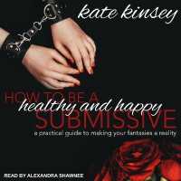 How to Be a Healthy and Happy Submissive Lib/E : A Practical Guide to Making Your Fantasies a Reality