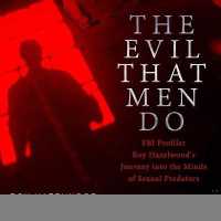 The Evil That Men Do : FBI Profiler Roy Hazelwood's Journey into the Minds of Sexual Predators