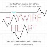 The Haywire Heart : How Too Much Exercise Can Kill You, and What You Can Do to Protect Your Heart