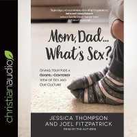 Mom, Dad...What's Sex? : Giving Your Kids a Gospel-Centered View of Sex and Our Culture