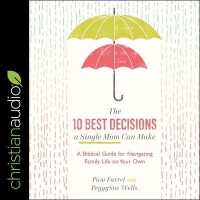 The 10 Best Decisions a Single Mom Can Make : A Biblical Guide for Navigating Family Life on Your Own