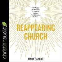 Reappearing Church : The Hope for Renewal in the Rise of Our Post-Christian Culture