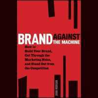 Brand against the Machine : How to Build Your Brand, Cut through the Marketing Noise, and Stand Out from the Competition