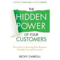 The Hidden Power of Your Customers : 4 Keys to Growing Your Business through Existing Customers