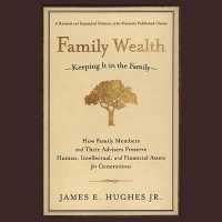Family Wealth : Keeping It in the Family--How Family Members and Their Advisers Preserve Human, Intellectual, and Financial Assets for Generations
