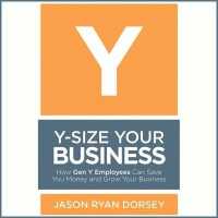 Y-Size Your Business Lib/E : How Gen Y Employees Can Save You Money and Grow Your Business