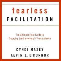 Fearless Facilitation : The Ultimate Field Guide to Engaging (and Involving!) Your Audience