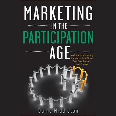 Marketing in the Participation Age : A Guide to Motivating People to Join, Share, Take Part, Connect, and Engage