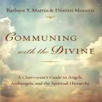 Communing with the Divine : A Clairvoyant's Guide to Angels, Archangels, and the Spiritual Hierarchy