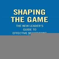 Shaping the Game : The New Leader's Guide to Effective Negotiating （Library）