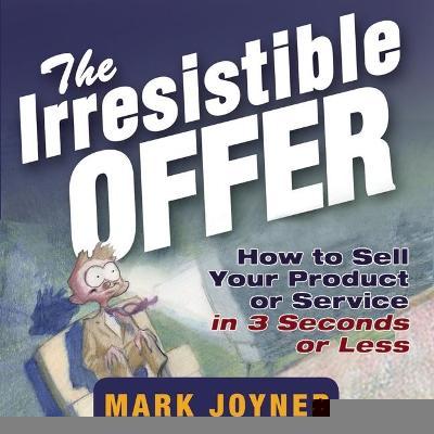 The Irresistible Offer : How to Sell Your Product or Service in 3 Seconds or Less