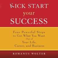 Kick Start Your Success : Four Powerful Steps to Get What You Want Out of Your Life, Career, and Business