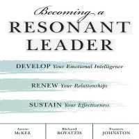 Becoming a Resonant Leader : Develop Your Emotional Intelligence, Renew Your Relationships, Sustain Your Effectiveness