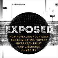 Exposed : How Revealing Your Data and Eliminating Privacy Increases Trust and Liberates Humanity