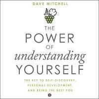 The Power of Understanding Yourself : The Key to Self-Discovery, Personal Development, and Being the Best You