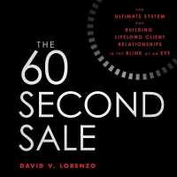 The 60 Second Sale : The Ultimate System for Building Lifelong Client Relationships in the Blink of an Eye
