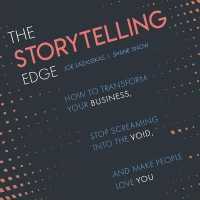 The Storytelling Edge : How to Transform Your Business, Stop Screaming into the Void, and Make People Love You