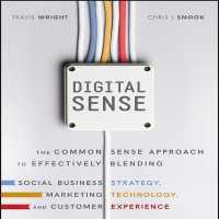 Digital Sense : The Common Sense Approach to Effectively Blending Social Business Strategy, Marketing Technology, and Customer Experience