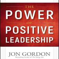 The Power of Positive Leadership : How and Why Positive Leaders Transform Teams and Organizations and Change the World