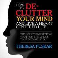 How to De-Clutter Your Mind and Live a Heart-Centered Life! : The Only Thing Keeping You from the Life of Your Dreams Is You