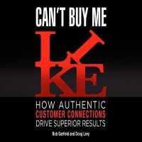 Can't Buy Me Like : How Authentic Customer Connections Drive Superior Results