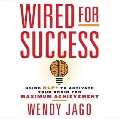 Wired for Success : Using Npl* to Activate Your Brain for Maximum Achievement