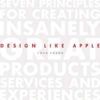 Design Like Apple : Seven Principles for Creating Insanely Great Products, Services, and Experiences