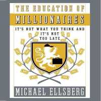 The Education of Millionaires : It's Not What You Think and It's Not Too Late