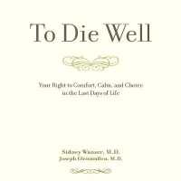To Die Well : Your Right to Comfort, Calm, and Choice in the Last Days of Life （Library）