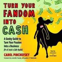 Turn Your Fandom into Cash : A Geeky Guide to Turn Your Passion into a Business (or at Least a Side Hustle)