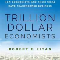Trillion Dollar Economists : How Economists and Their Ideas Have Transformed Business